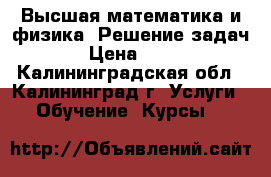 Высшая математика и физика. Решение задач › Цена ­ 50 - Калининградская обл., Калининград г. Услуги » Обучение. Курсы   